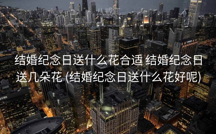 结婚纪念日送什么花合适 结婚纪念日送几朵花 (结婚纪念日送什么花好呢)