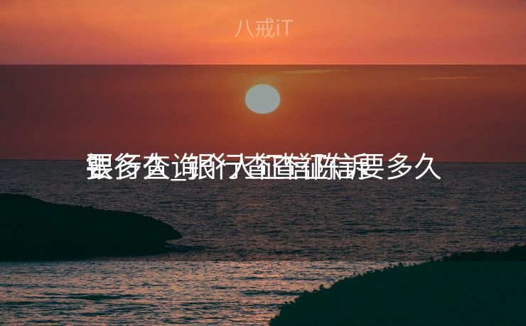 银行查询个人征信陈诉
要多久_银行查查征信要多久 银行查询个人征信陈诉
要多久_银行查查征信要多久