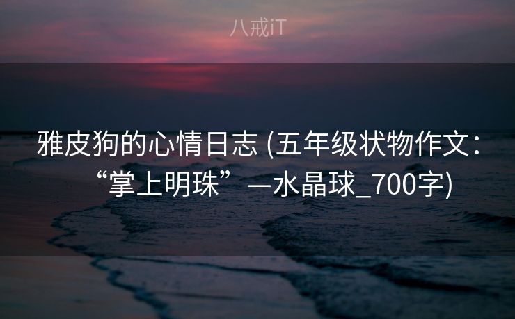 雅皮狗的心情日志 (五年级状物作文：“掌上明珠”—水晶球_700字)