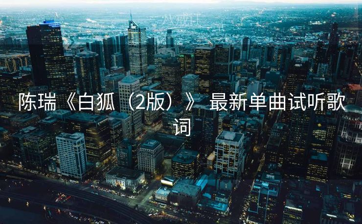 陈瑞《白狐（2版）》 最新单曲试听歌词