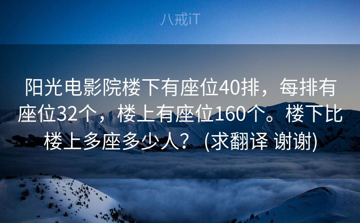 阳光电影院楼下有座位40排，每排有座位32个，楼上有座位160个。楼下比楼上多座多少人？ (求翻译 谢谢)