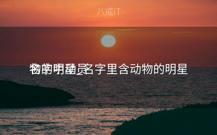 名字中动员
物的明星_名字里含动物的明星 名字中动员
物的明星_名字里含动物的明星