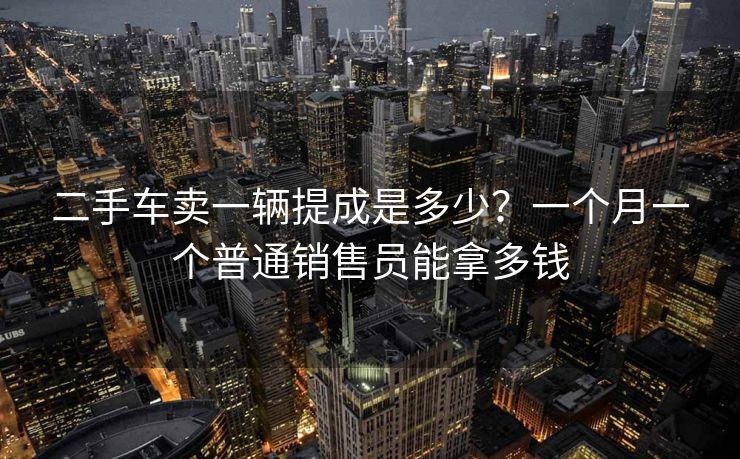二手车卖一辆提成是多少?一个月一个普通销售员能拿多钱 二手车卖一辆提成是多少?一个月一个普通销售员能拿多钱