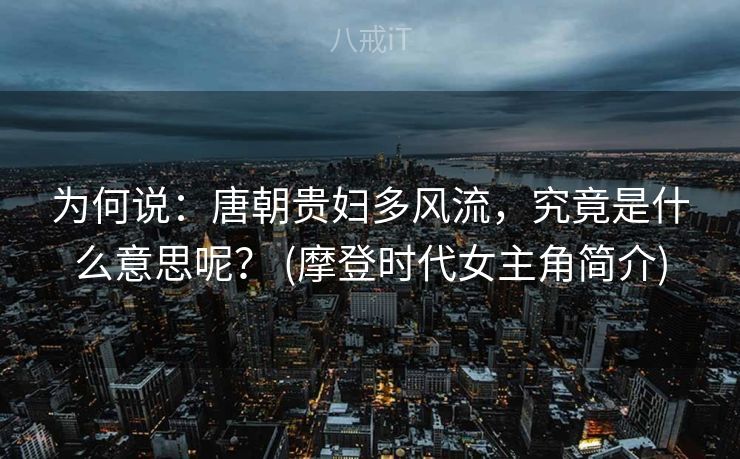 为何说：唐朝贵妇多风流，究竟是什么意思呢？ (摩登时代女主角简介)