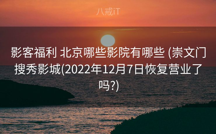 影客福利 北京哪些影院有哪些 (崇文门搜秀影城(2022年12月7日恢复营业了吗?)