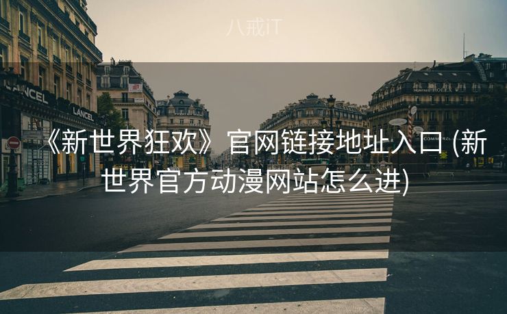 《新世界狂欢》官网链接地址入口 (新世界官方动漫网站怎么进)