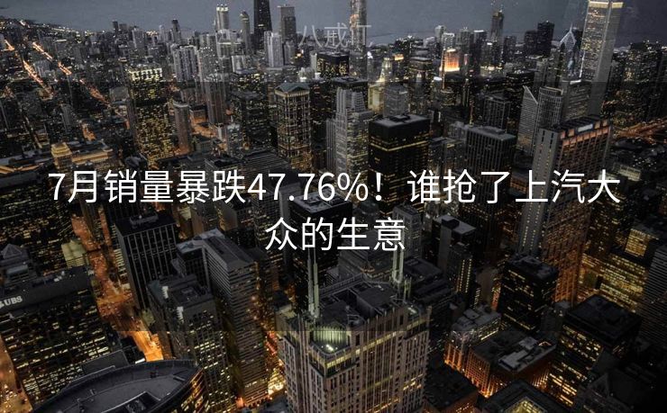 7月销量暴跌47.76%!谁抢了上汽大众的生意 7月销量暴跌47.76%!谁抢了上汽大众的生意