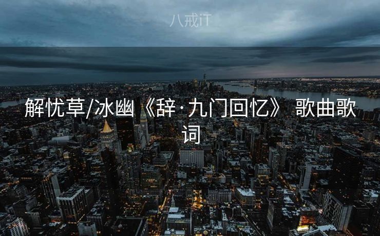 解忧草/冰幽《辞·九门回忆》 歌曲歌词