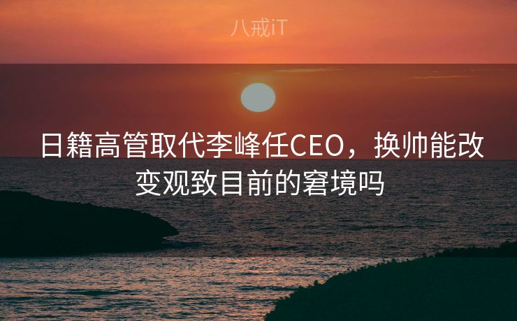 日籍高管取代李峰任CEO,换帅能改变观致目前的窘境吗 日籍高管取代李峰任CEO,换帅能改变观致目前的窘境吗