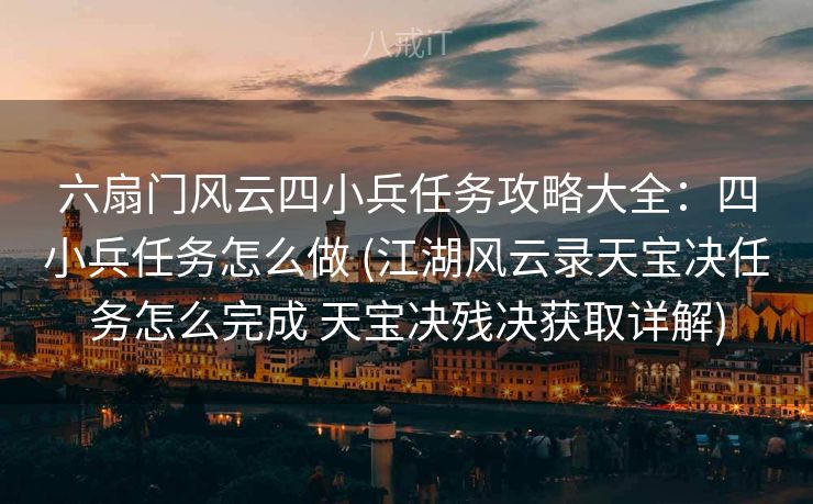 六扇门风云四小兵任务攻略大全:四小兵任务怎么做 (江湖风云录天宝决任务怎么完成 天宝决残决获取详解) 六扇门风云四小兵任务攻略大全:四小兵任务怎么做 (江湖风云录天宝决任务怎么完成 天宝决残决获取详解)