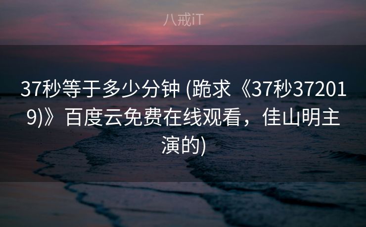 37秒等于多少分钟 (跪求《37秒372019)》百度云免费在线观看,佳山明主演的) 37秒等于多少分钟 (跪求《37秒372019)》百度云免费在线观看,佳山明主演的)