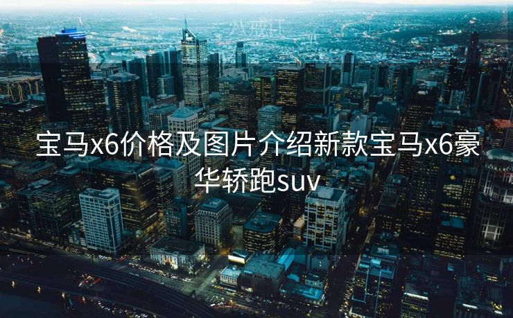 宝马x6价格及图片介绍新款宝马x6豪华轿跑suv 宝马x6价格及图片介绍新款宝马x6豪华轿跑suv