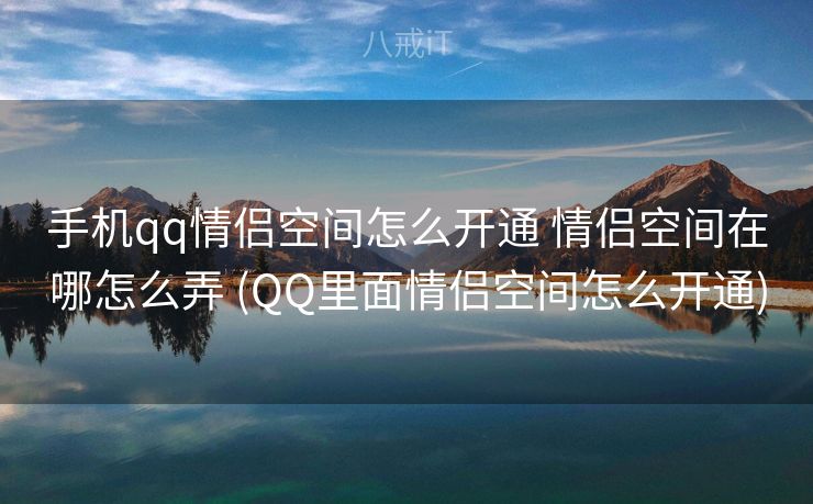 手机qq情侣空间怎么开通 情侣空间在哪怎么弄 (QQ里面情侣空间怎么开通)