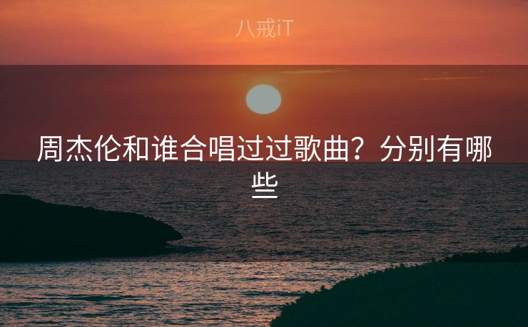 周杰伦和谁合唱过过歌曲？分别有哪些