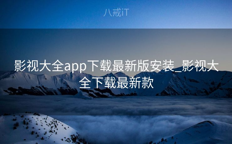 影视大全app下载最新版安装_影视大全下载最新款
