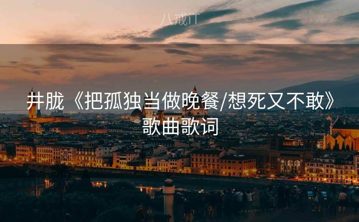 井胧《把孤独当做晚餐/想死又不敢》歌曲歌词 井胧《把孤独当做晚餐/想死又不敢》歌曲歌词