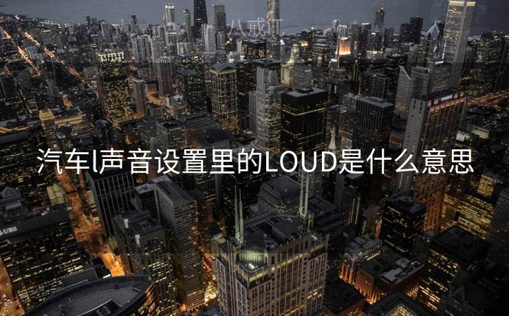 汽车l声音设置里的LOUD是什么意思 汽车l声音设置里的LOUD是什么意思