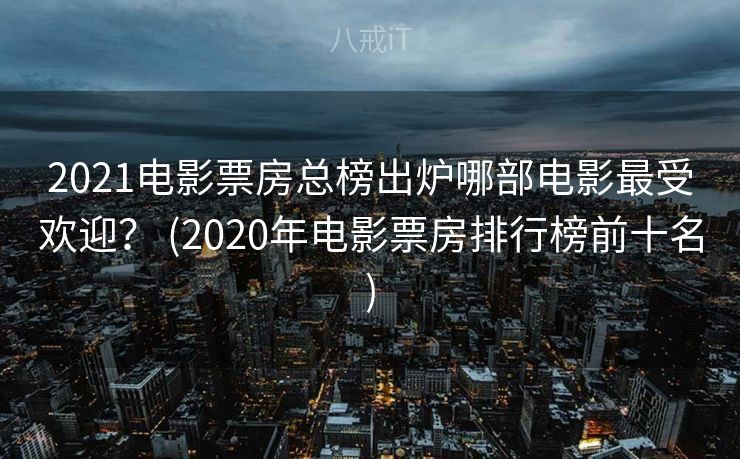 2021电影票房总榜出炉哪部电影最受欢迎？ (2020年电影票房排行榜前十名)