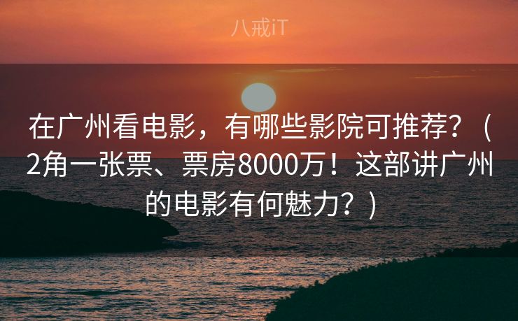 在广州看电影，有哪些影院可推荐？ (2角一张票、票房8000万！这部讲广州的电影有何魅力？)