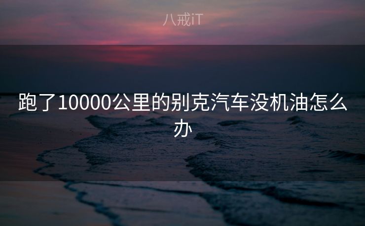 跑了10000公里的别克汽车没机油怎么办 跑了10000公里的别克汽车没机油怎么办