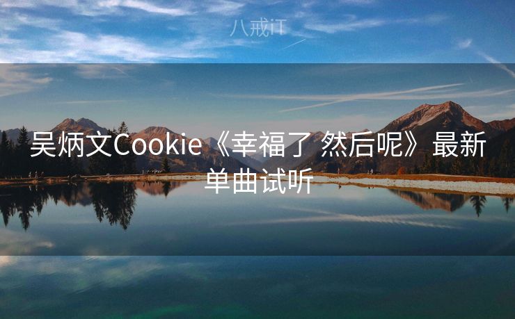 吴炳文Cookie《幸福了 然后呢》最新单曲试听