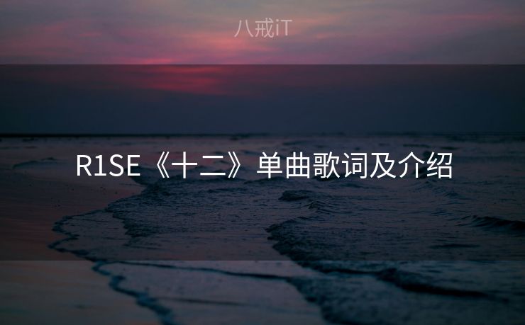 R1SE《十二》单曲歌词及介绍 R1SE《十二》单曲歌词及介绍
