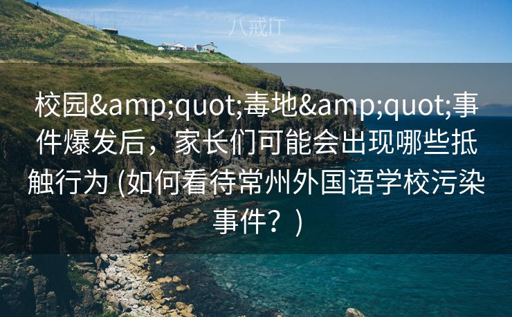 校园"毒地"事件爆发后，家长们可能会出现哪些抵触行为 (如何看待常州外国语学校污染事件？)