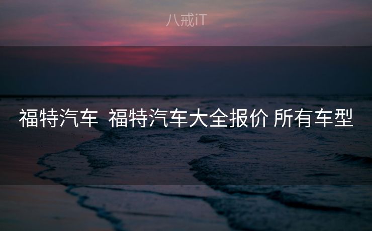 福特汽车  福特汽车大全报价 所有车型 福特汽车  福特汽车大全报价 所有车型