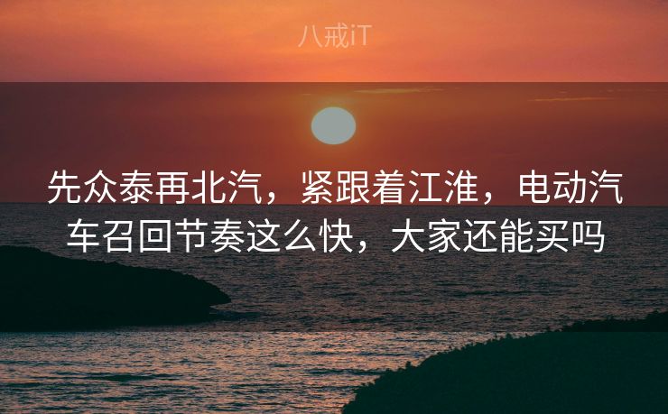 先众泰再北汽，紧跟着江淮，电动汽车召回节奏这么快，大家还能买吗