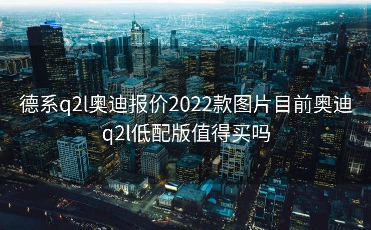 德系q2l奥迪报价2022款图片目前奥迪q2l低配版值得买吗