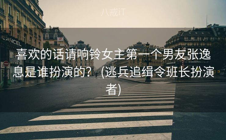 喜欢的话请响铃女主第一个男友张逸息是谁扮演的？ (逃兵追缉令班长扮演者)