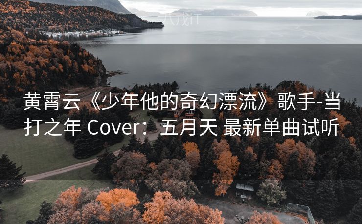 黄霄云《少年他的奇幻漂流》歌手-当打之年 Cover:五月天 最新单曲试听 黄霄云《少年他的奇幻漂流》歌手-当打之年 Cover:五月天 最新单曲试听