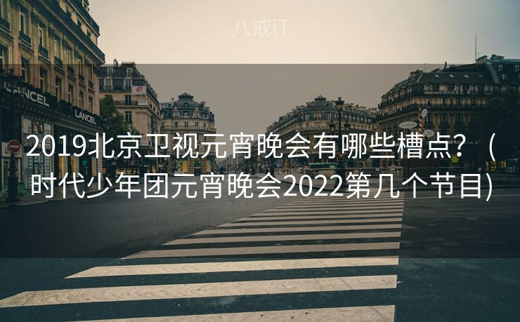 2019北京卫视元宵晚会有哪些槽点? (时代少年团元宵晚会2022第几个节目) 2019北京卫视元宵晚会有哪些槽点? (时代少年团元宵晚会2022第几个节目)