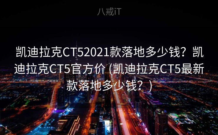 凯迪拉克CT52021款落地多少钱？凯迪拉克CT5官方价 (凯迪拉克CT5最新款落地多少钱？)