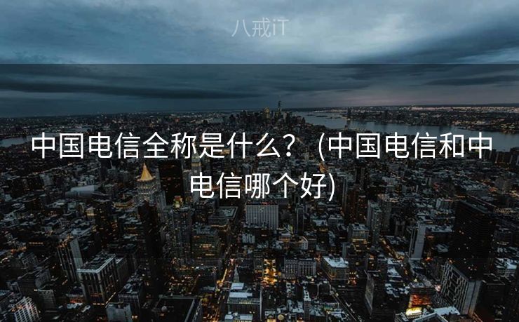 中国电信全称是什么？ (中国电信和中电信哪个好)