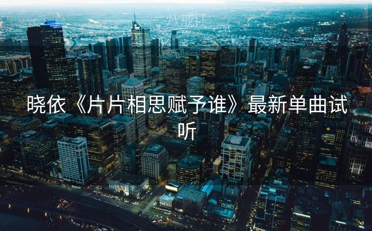 晓依《片片相思赋予谁》最新单曲试听