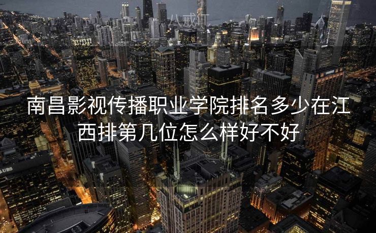 南昌影视传播职业学院排名多少在江西排第几位怎么样好不好 南昌影视传播职业学院排名多少在江西排第几位怎么样好不好