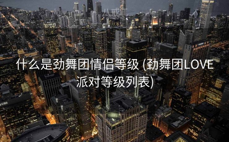 什么是劲舞团情侣等级 (劲舞团LOVE派对等级列表)