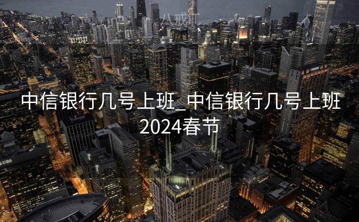 中信银行几号上班_中信银行几号上班2024春节 中信银行几号上班_中信银行几号上班2024春节