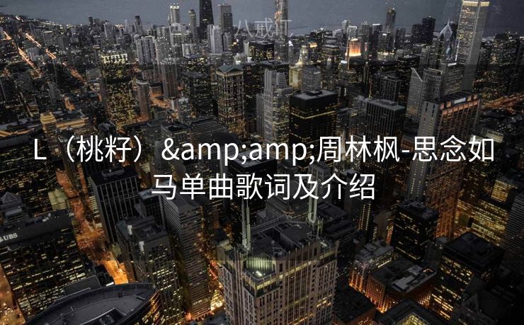 L（桃籽）&周林枫-思念如马单曲歌词及介绍