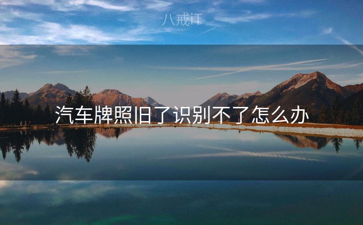 汽车牌照旧了识别不了怎么办 汽车牌照旧了识别不了怎么办