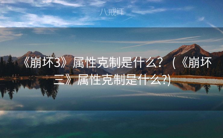 《崩坏3》属性克制是什么？ (《崩坏三》属性克制是什么?)