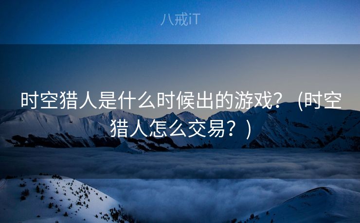 时空猎人是什么时候出的游戏? (时空猎人怎么交易?) 时空猎人是什么时候出的游戏? (时空猎人怎么交易?)