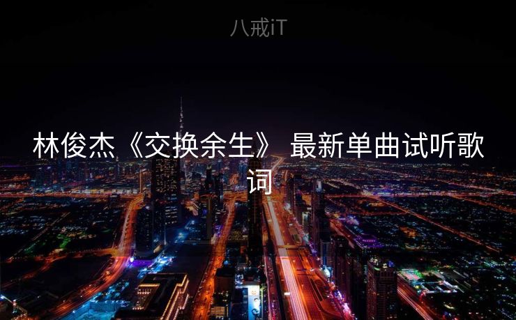 林俊杰《交换余生》 最新单曲试听歌词 林俊杰《交换余生》 最新单曲试听歌词