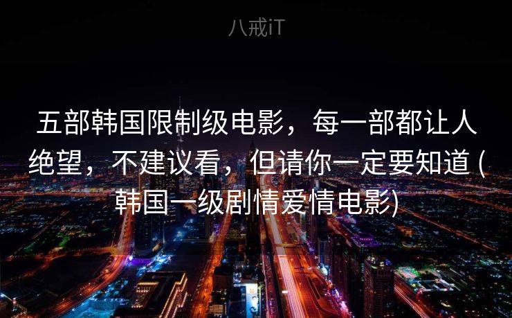 五部韩国限制级电影,每一部都让人绝望,不建议看,但请你一定要知道 (韩国一级剧情爱情电影) 五部韩国限制级电影,每一部都让人绝望,不建议看,但请你一定要知道 (韩国一级剧情爱情电影)