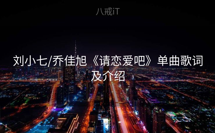 刘小七/乔佳旭《请恋爱吧》单曲歌词及介绍 刘小七/乔佳旭《请恋爱吧》单曲歌词及介绍