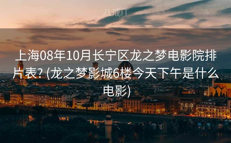 上海08年10月长宁区龙之梦电影院排片表? (龙之梦影城6楼今天下午是什么电影)