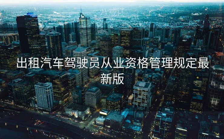 出租汽车驾驶员从业资格管理规定最新版 出租汽车驾驶员从业资格管理规定最新版