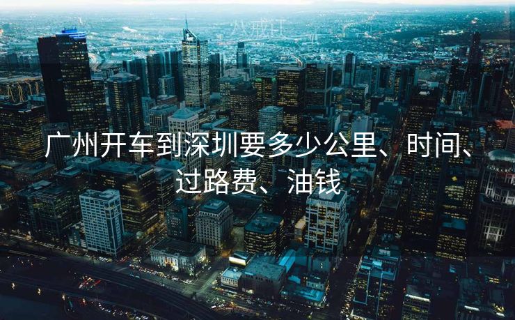 广州开车到深圳要多少公里、时间、过路费、油钱 广州开车到深圳要多少公里、时间、过路费、油钱
