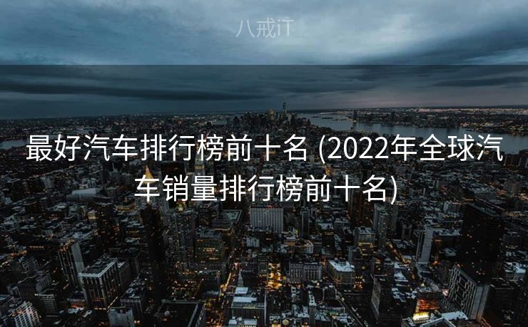 最好汽车排行榜前十名 (2022年全球汽车销量排行榜前十名) 最好汽车排行榜前十名 (2022年全球汽车销量排行榜前十名)